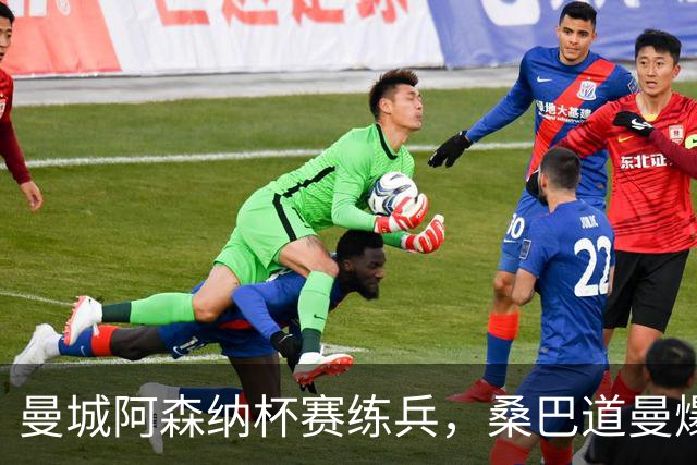 曼城阿森纳杯赛练兵，桑巴道曼爆发彰显豪门厚度